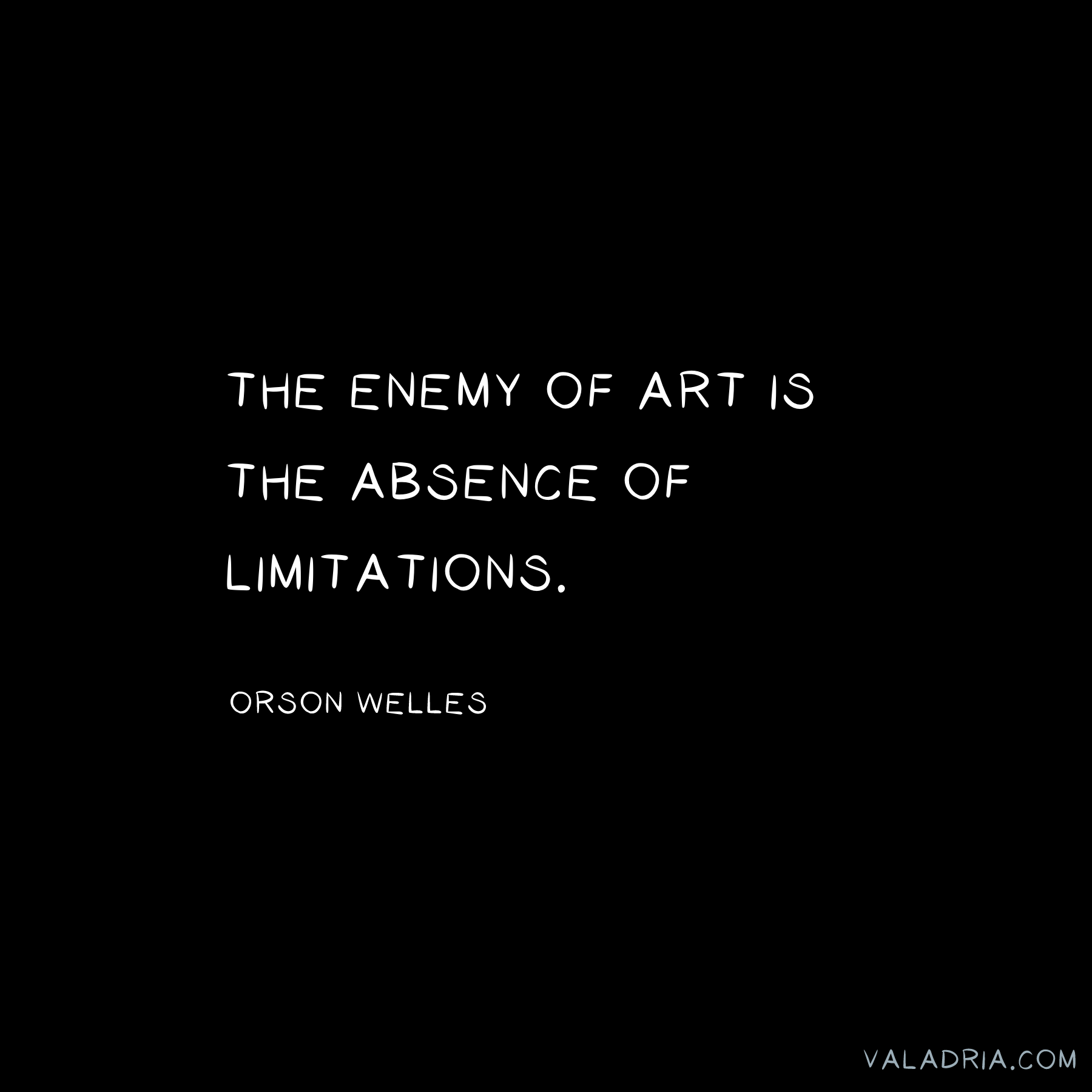 A quote from Orson Welles: The enemy of art is the absence of limitations.