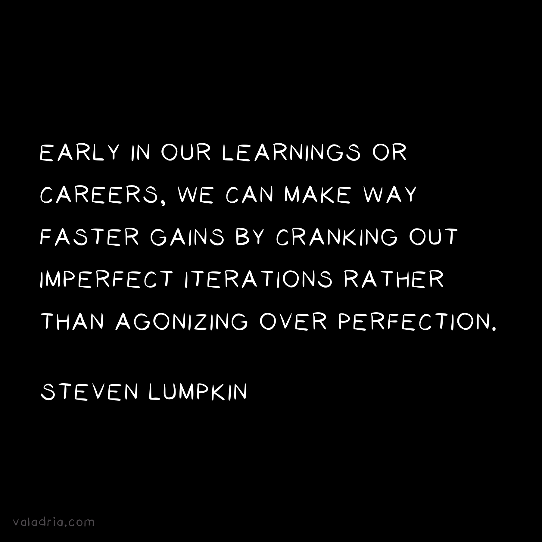 Early in our learnings or careers, we can make way faster gains by cranking out imperfect iterations rather than agonizing over perfection. -Steven Lumpkin