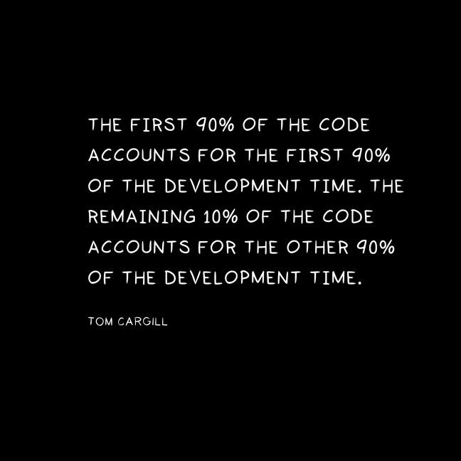 THE FIRST 90% OF THE CODE ACCOUNTS FOR THE FIRST 90% OF THE DEVELOPMENT TIME. THE REMAINING 10% OF THE CODE ACCOUNTS FOR THE OTHER 90% OF THE DEVELOPMENT TIME. TOM CARGILL