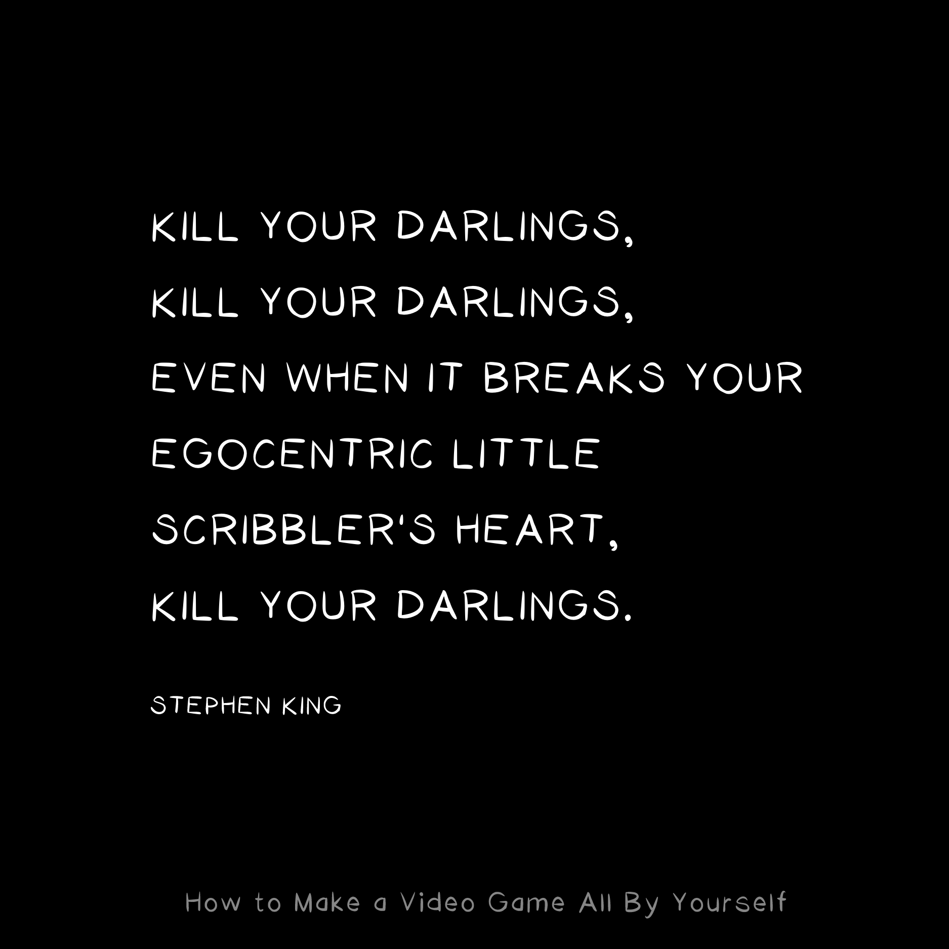 Kill your darlings, kill your darlings, even when it breaks your egocentric little scribbler's heart, kill your darlings.-Stephen King